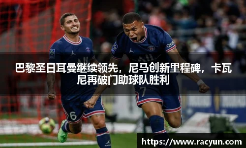 巴黎圣日耳曼继续领先，尼马创新里程碑，卡瓦尼再破门助球队胜利