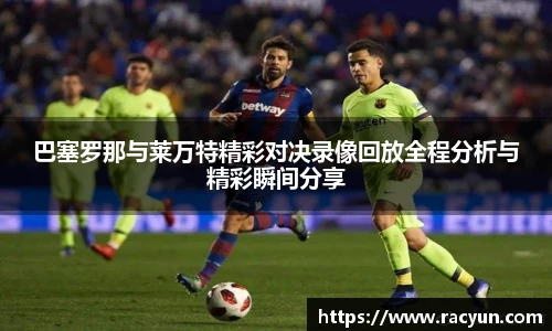 巴塞罗那与莱万特精彩对决录像回放全程分析与精彩瞬间分享